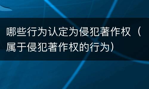 哪些行为认定为侵犯著作权（属于侵犯著作权的行为）