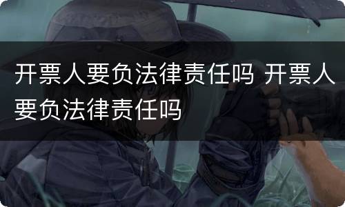 开票人要负法律责任吗 开票人要负法律责任吗
