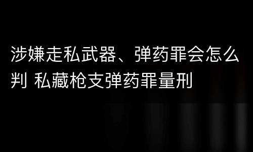涉嫌走私武器、弹药罪会怎么判 私藏枪支弹药罪量刑