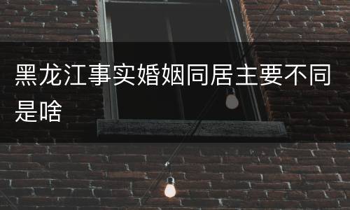 黑龙江事实婚姻同居主要不同是啥
