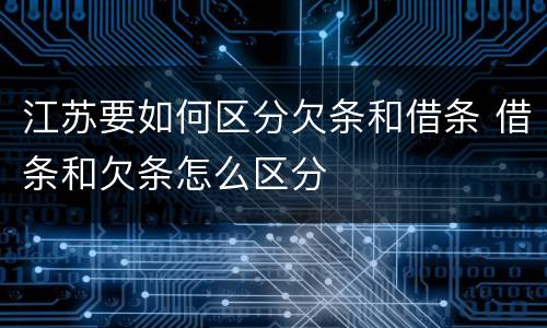 江苏要如何区分欠条和借条 借条和欠条怎么区分