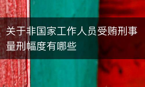 关于非国家工作人员受贿刑事量刑幅度有哪些