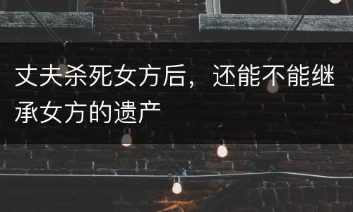 丈夫杀死女方后，还能不能继承女方的遗产