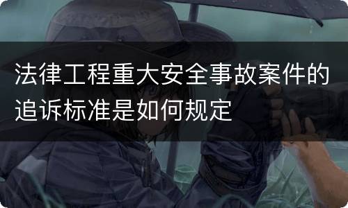 法律工程重大安全事故案件的追诉标准是如何规定