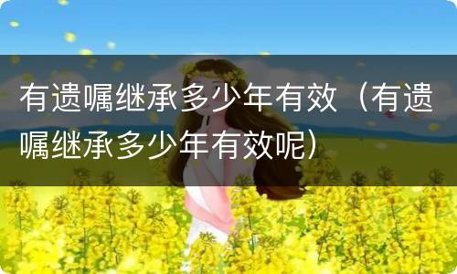 有遗嘱继承多少年有效（有遗嘱继承多少年有效呢）