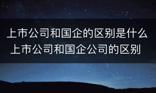 上市公司和国企的区别是什么 上市公司和国企公司的区别
