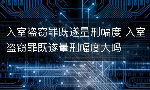 入室盗窃罪既遂量刑幅度 入室盗窃罪既遂量刑幅度大吗