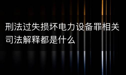 刑法过失损坏电力设备罪相关司法解释都是什么