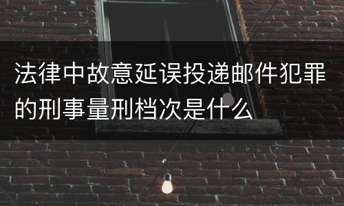 法律中故意延误投递邮件犯罪的刑事量刑档次是什么