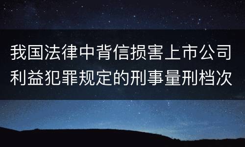我国法律中背信损害上市公司利益犯罪规定的刑事量刑档次是怎样的