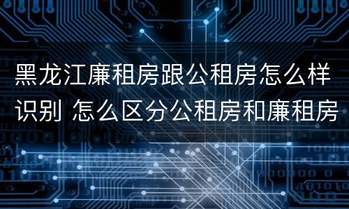 黑龙江廉租房跟公租房怎么样识别 怎么区分公租房和廉租房