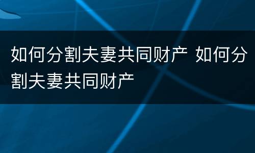 如何分割夫妻共同财产 如何分割夫妻共同财产