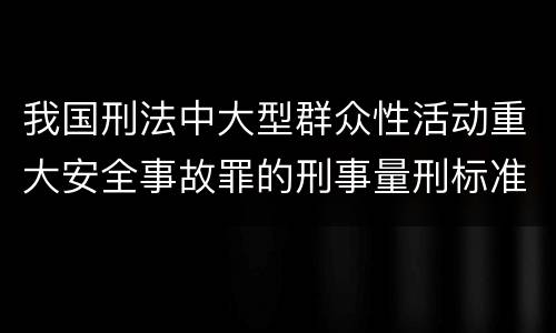 我国刑法中大型群众性活动重大安全事故罪的刑事量刑标准有哪些