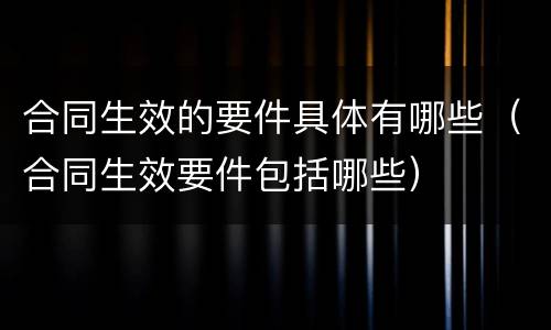 合同生效的要件具体有哪些（合同生效要件包括哪些）