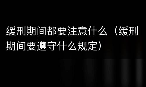 缓刑期间都要注意什么（缓刑期间要遵守什么规定）