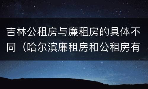 吉林公租房与廉租房的具体不同（哈尔滨廉租房和公租房有什么区别）