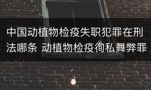 中国动植物检疫失职犯罪在刑法哪条 动植物检疫徇私舞弊罪司法解释