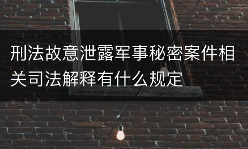 刑法故意泄露军事秘密案件相关司法解释有什么规定