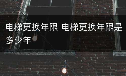 电梯更换年限 电梯更换年限是多少年