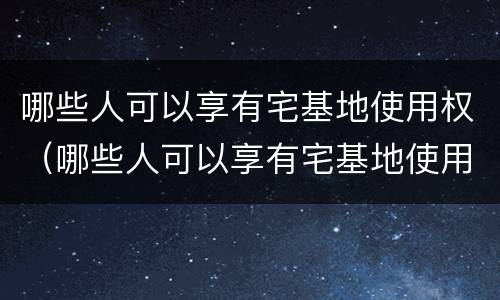 哪些人可以享有宅基地使用权（哪些人可以享有宅基地使用权限）