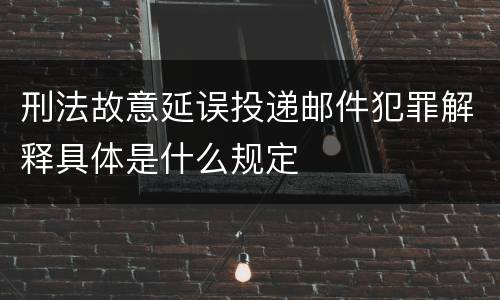 刑法故意延误投递邮件犯罪解释具体是什么规定