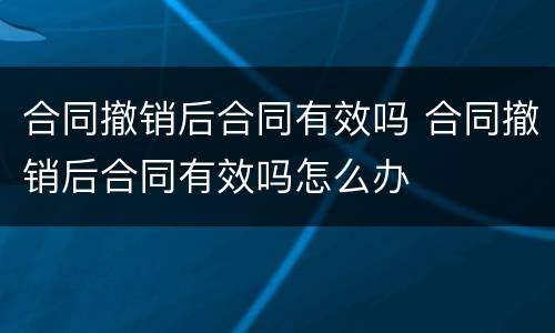 合同撤销后合同有效吗 合同撤销后合同有效吗怎么办