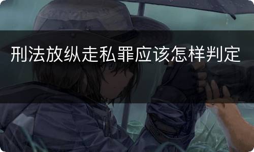 刑法放纵走私罪应该怎样判定