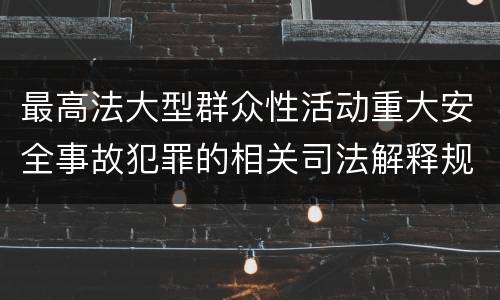 最高法大型群众性活动重大安全事故犯罪的相关司法解释规定有哪些