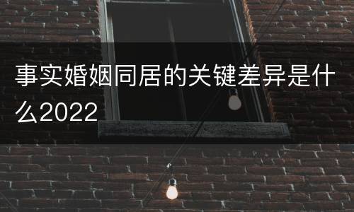 事实婚姻同居的关键差异是什么2022