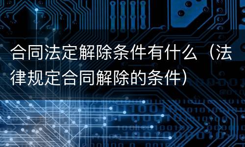 合同法定解除条件有什么（法律规定合同解除的条件）