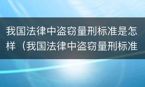 我国法律中盗窃量刑标准是怎样（我国法律中盗窃量刑标准是怎样规定的）
