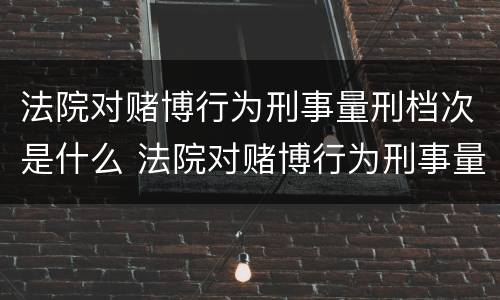 法院对赌博行为刑事量刑档次是什么 法院对赌博行为刑事量刑档次是什么规定