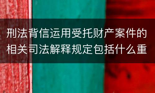 刑法背信运用受托财产案件的相关司法解释规定包括什么重要内容