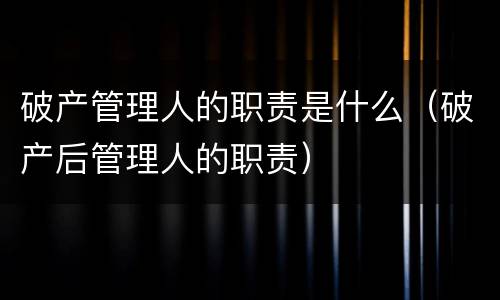 破产管理人的职责是什么（破产后管理人的职责）