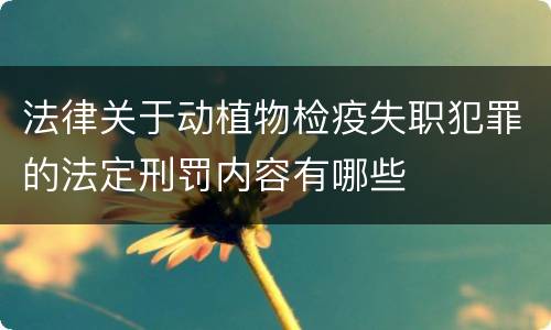 法律关于动植物检疫失职犯罪的法定刑罚内容有哪些
