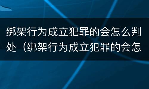 绑架行为成立犯罪的会怎么判处（绑架行为成立犯罪的会怎么判处呢）