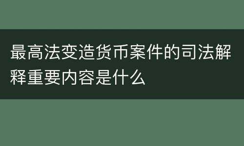 最高法变造货币案件的司法解释重要内容是什么