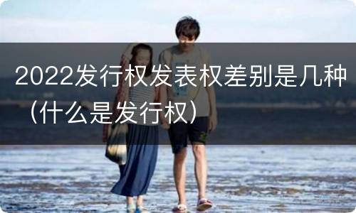2022发行权发表权差别是几种（什么是发行权）