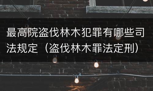 最高院盗伐林木犯罪有哪些司法规定（盗伐林木罪法定刑）