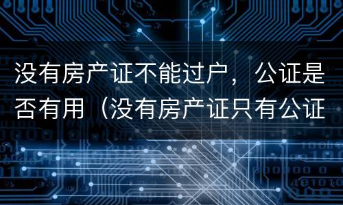 没有房产证不能过户，公证是否有用（没有房产证只有公证书可以过户吗）