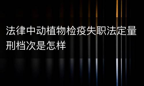 法律中动植物检疫失职法定量刑档次是怎样