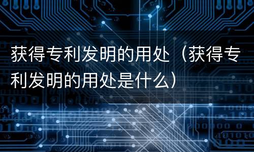 获得专利发明的用处（获得专利发明的用处是什么）