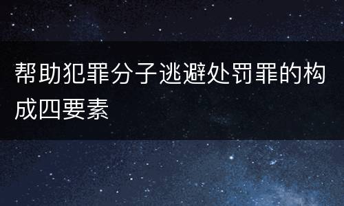 帮助犯罪分子逃避处罚罪的构成四要素