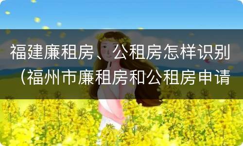 福建廉租房、公租房怎样识别（福州市廉租房和公租房申请标准）