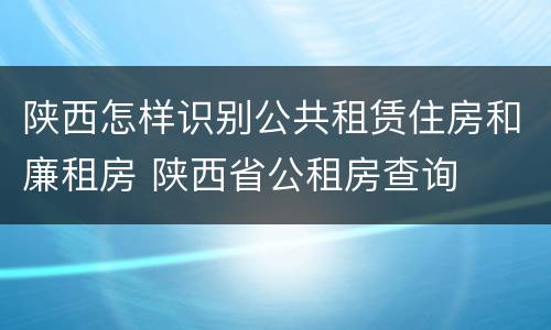 陕西怎样识别公共租赁住房和廉租房 陕西省公租房查询