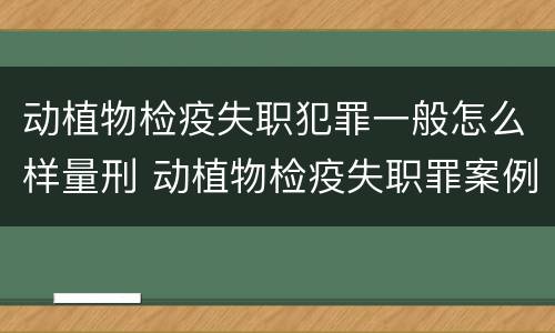 动植物检疫失职犯罪一般怎么样量刑 动植物检疫失职罪案例