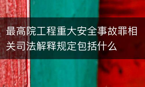 最高院工程重大安全事故罪相关司法解释规定包括什么