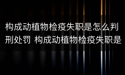 构成动植物检疫失职是怎么判刑处罚 构成动植物检疫失职是怎么判刑处罚的