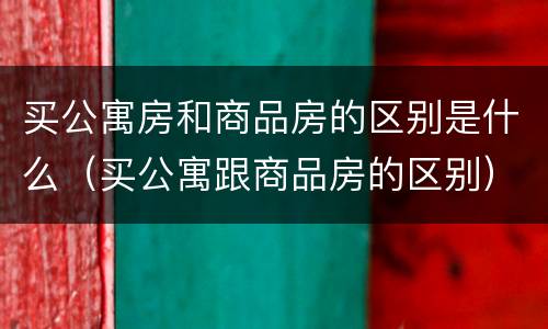 买公寓房和商品房的区别是什么（买公寓跟商品房的区别）