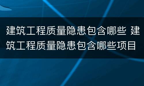 建筑工程质量隐患包含哪些 建筑工程质量隐患包含哪些项目